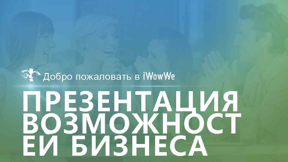 Добро пожаловать в ПРЕЗЕНТАЦИЯ ВОЗМОЖНОСТ ЕЙ БИЗНЕСА 