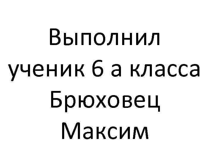 Выполнил ученик 6 а класса Брюховец Максим 