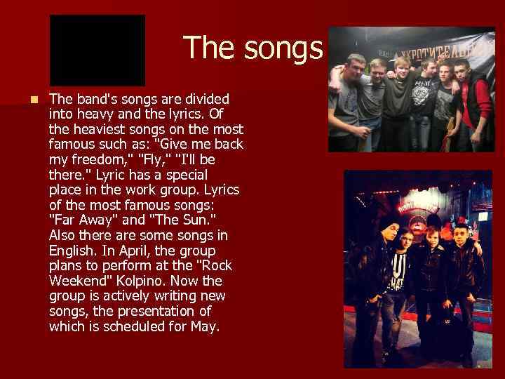 The songs n The band's songs are divided into heavy and the lyrics. Of