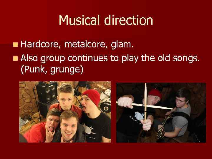 Musical direction n Hardcore, metalcore, glam. n Also group continues to play the old