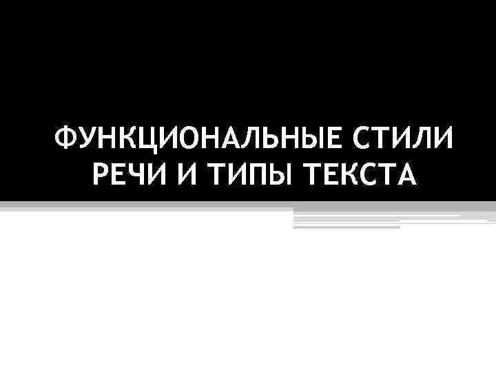 ФУНКЦИОНАЛЬНЫЕ СТИЛИ РЕЧИ И ТИПЫ ТЕКСТА 