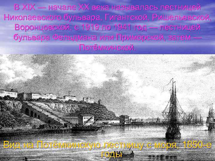 В XIX — начале XX века называлась лестницей Николаевского бульвара, Гигантской, Ришельевской, Воронцовской, с