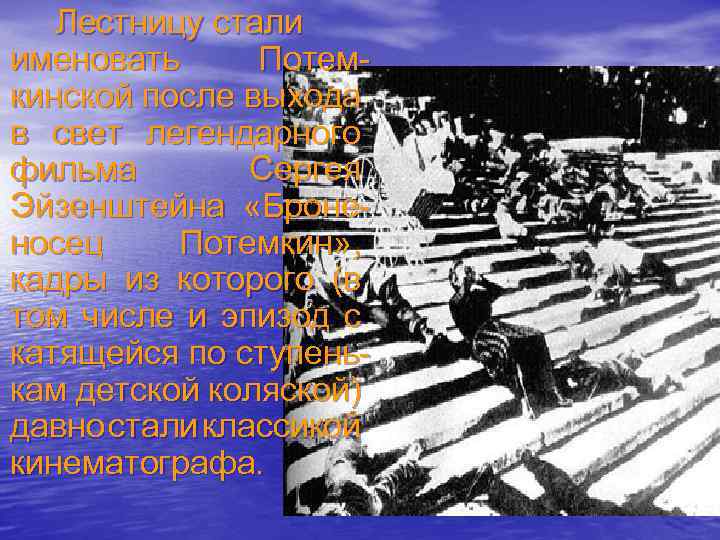 Лестницу стали именовать Потемкинской после выхода в свет легендарного фильма Сергея Эйзенштейна «Броненосец Потемкин»