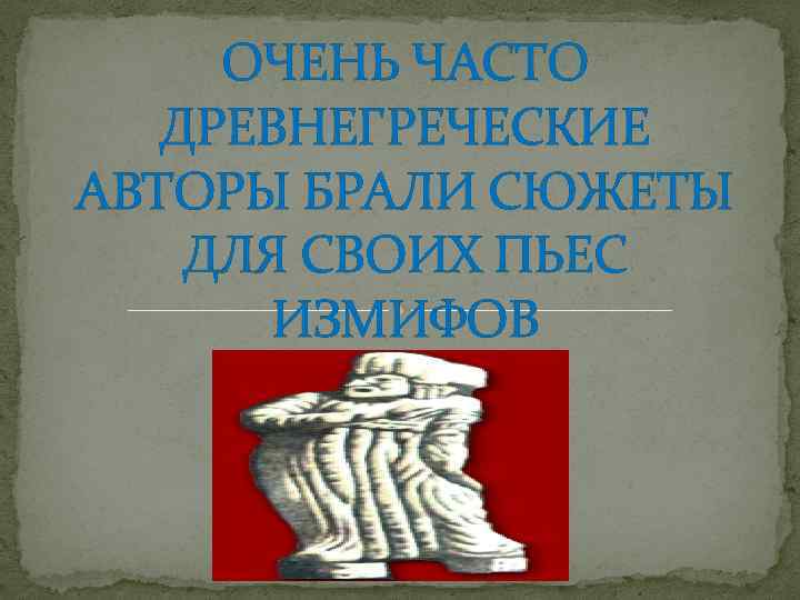 ОЧЕНЬ ЧАСТО ДРЕВНЕГРЕЧЕСКИЕ АВТОРЫ БРАЛИ СЮЖЕТЫ ДЛЯ СВОИХ ПЬЕС ИЗМИФОВ 