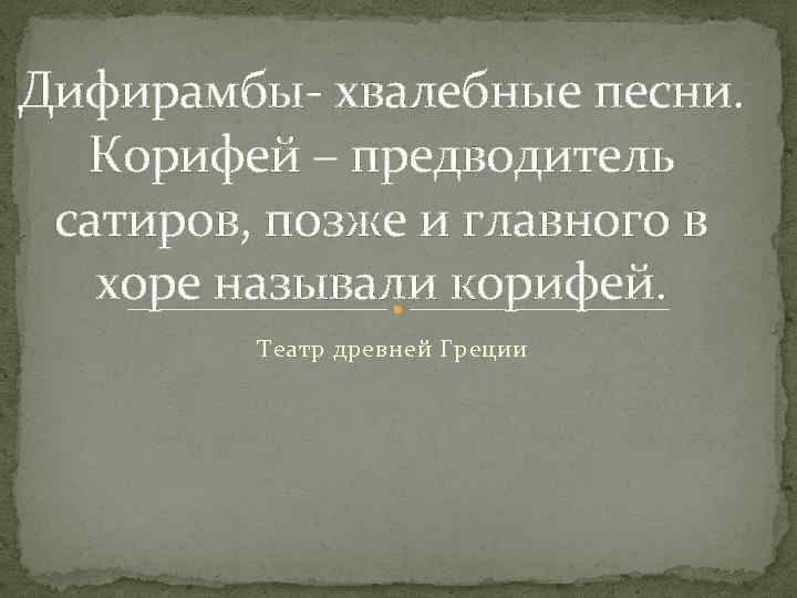 Дифирамбы- хвалебные песни. Корифей – предводитель сатиров, позже и главного в хоре называли корифей.