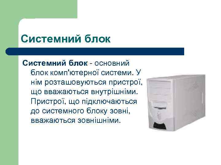 Системний блок - основний блок комп'ютерної системи. У нім розташовуються пристрої, що вважаються внутрішніми.
