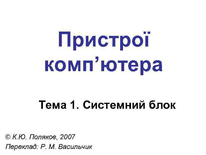 Пристрої комп’ютера Тема 1. Системний блок © К. Ю. Поляков, 2007 Переклад: Р. М.