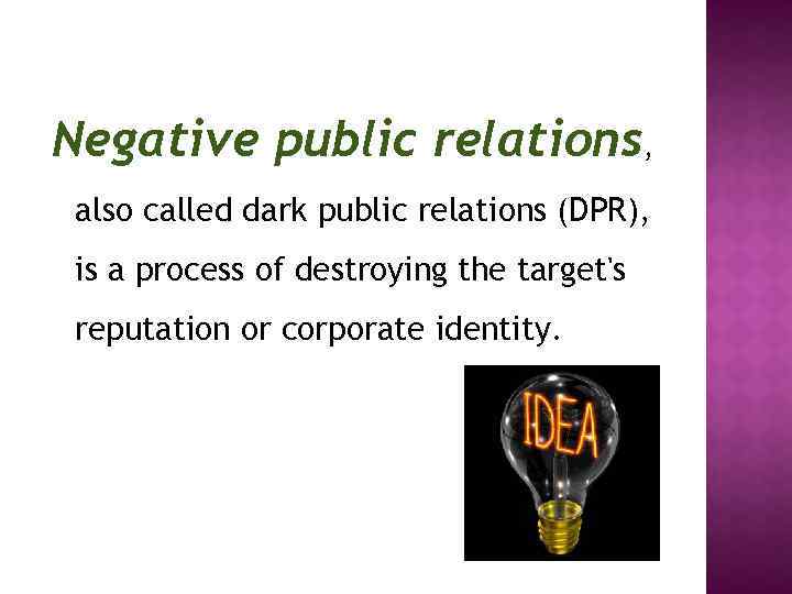 Negative public relations, also called dark public relations (DPR), is a process of destroying