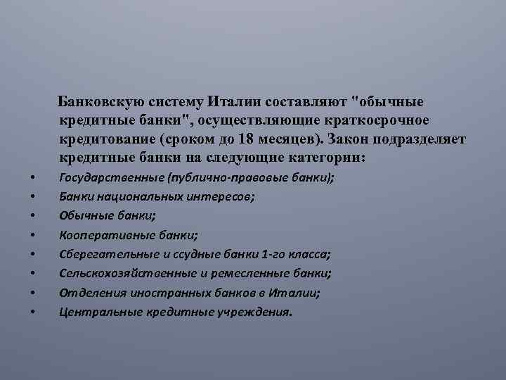 Банковскую систему Италии составляют "обычные кредитные банки", осуществляющие краткосрочное кредитование (сроком до 18 месяцев).