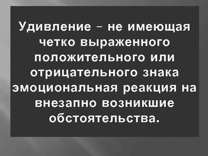 Удивление – не имеющая четко выраженного положительного или отрицательного знака эмоциональная реакция на внезапно