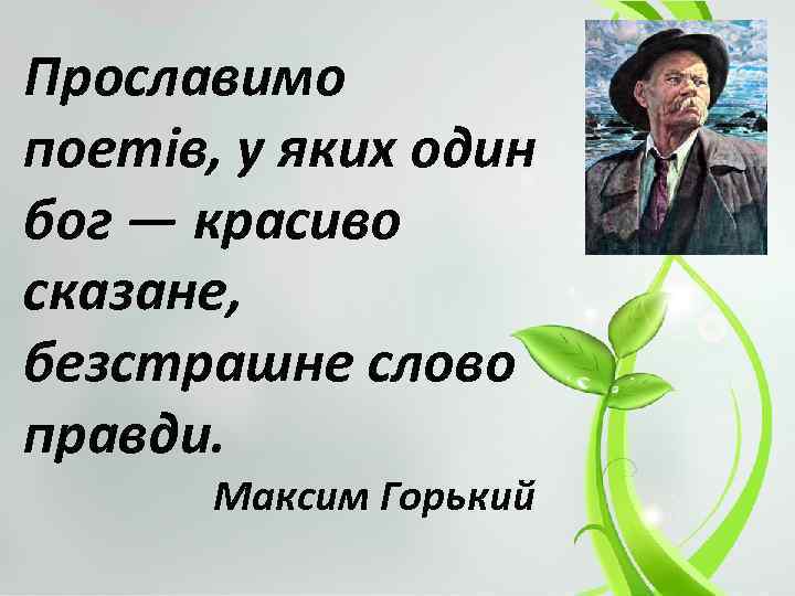 Прославимо поетів, у яких один бог — красиво сказане, безстрашне слово правди. Максим Горький