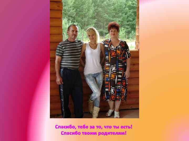 Спасибо, тебе за то, что ты есть! Спасибо твоим родителям! 