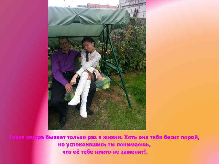 Такая сестра бывает только раз в жизни. Хоть она тебя бесит порой, но успокоившись