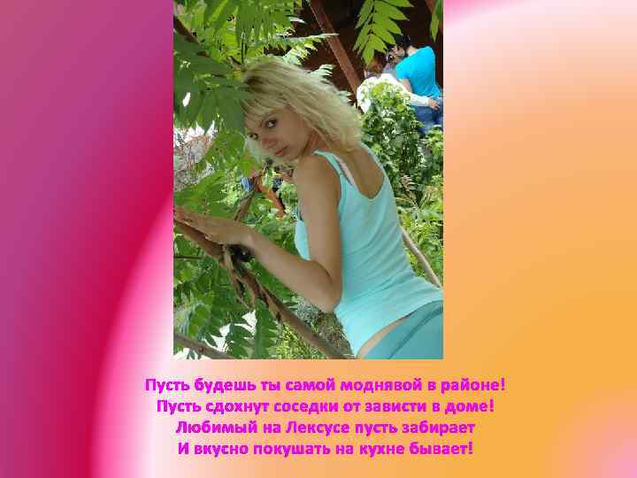 Пусть будешь ты самой моднявой в районе! Пусть сдохнут соседки от зависти в доме!