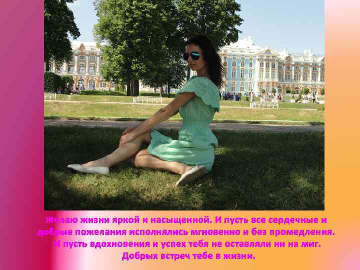 Желаю жизни яркой и насыщенной. И пусть все сердечные и добрые пожелания исполнялись мгновенно