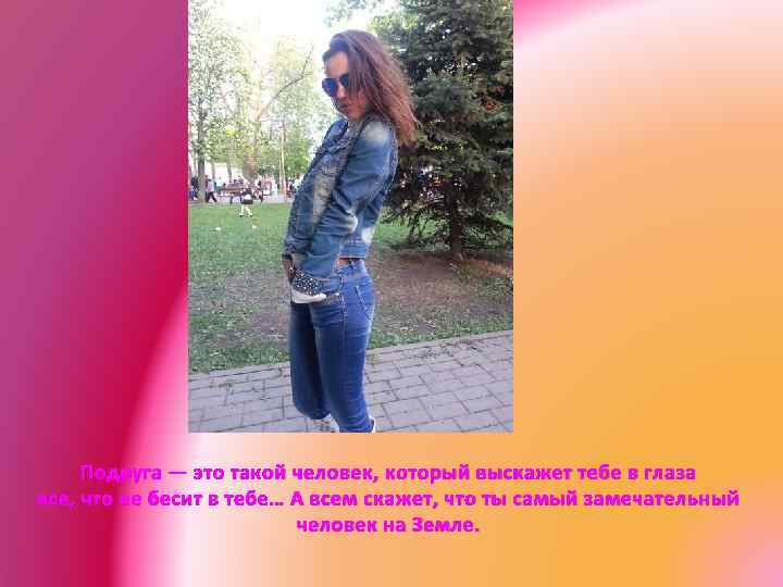 Подруга — это такой человек, который выскажет тебе в глаза все, что ее бесит