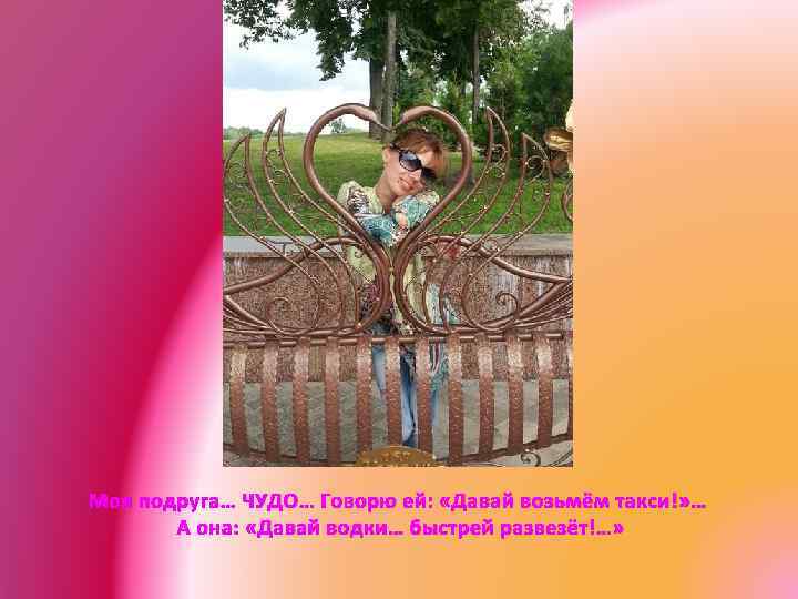 Моя подруга… ЧУДО… Говорю ей: «Давай возьмём такси!» … А она: «Давай водки… быстрей