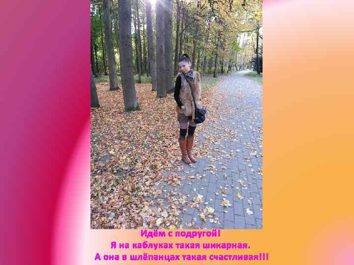 Идём с подругой! Я на каблуках такая шикарная. А она в шлёпанцах такая счастливая!!!
