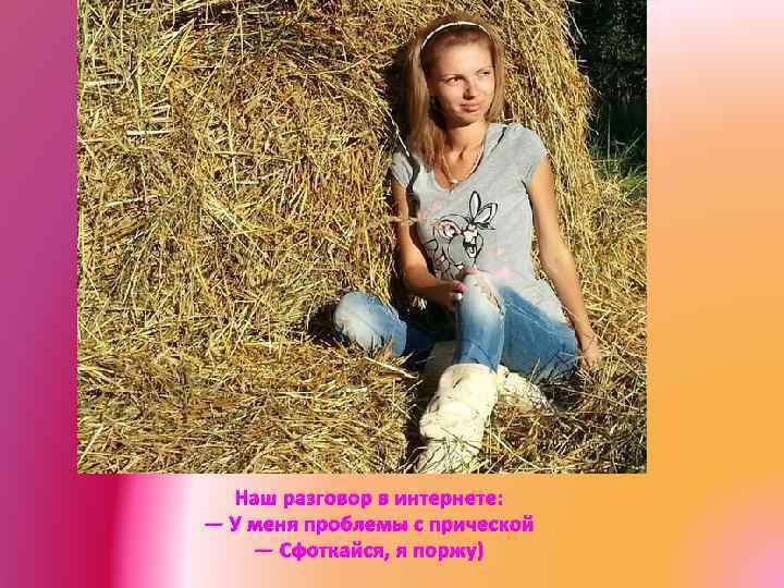 Наш разговор в интернете: — У меня проблемы с прической — Сфоткайся, я поржу)