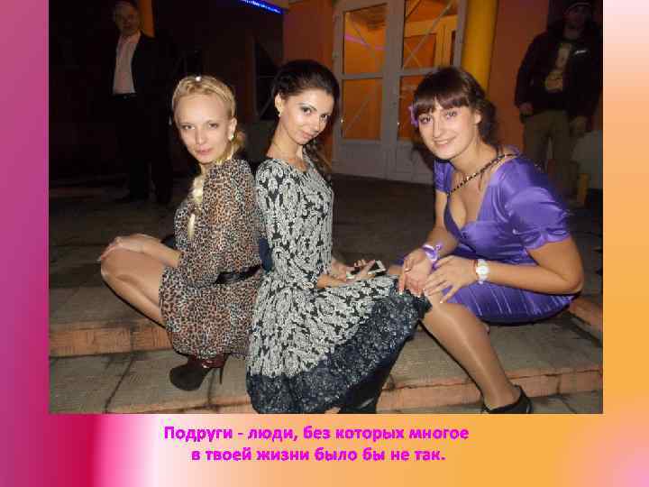 Подруги - люди, без которых многое в твоей жизни было бы не так. 