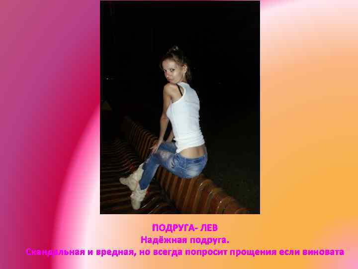 ПОДРУГА- ЛЕВ Надёжная подруга. Скандальная и вредная, но всегда попросит прощения если виновата 