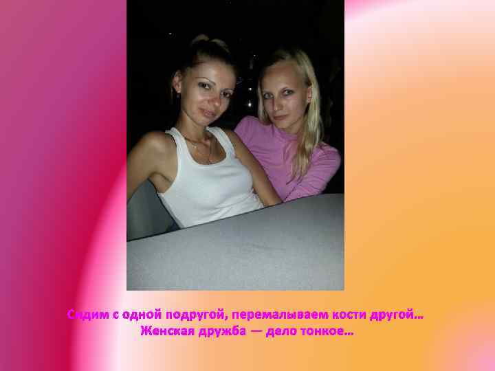 Сидим с одной подругой, перемалываем кости другой… Женская дружба — дело тонкое… 