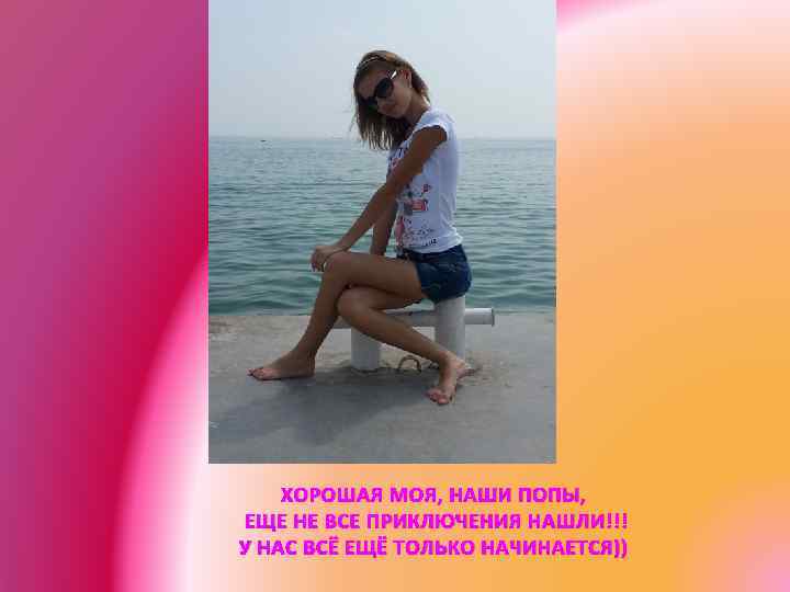 ХОРОШАЯ МОЯ, НАШИ ПОПЫ, ЕЩЕ НЕ ВСЕ ПРИКЛЮЧЕНИЯ НАШЛИ!!! У НАС ВСЁ ЕЩЁ ТОЛЬКО