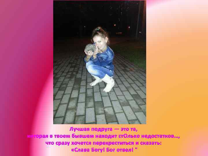 Лучшая подруга — это та, которая в твоем бывшем находит ст. Олько недостатков…, что