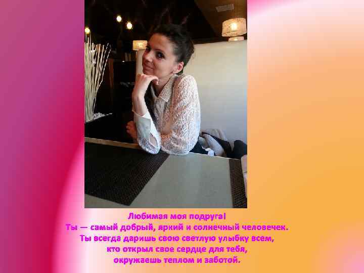 Любимая моя подруга! Ты — самый добрый, яркий и солнечный человечек. Ты всегда даришь