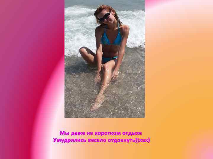 Мы даже на коротком отдыхе Умудрялись весело отдохнуть))хах) 