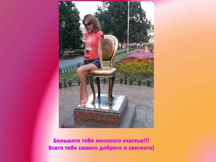 Большого тебя женского счастья!!! Всего тебе самого доброго и светлого) 