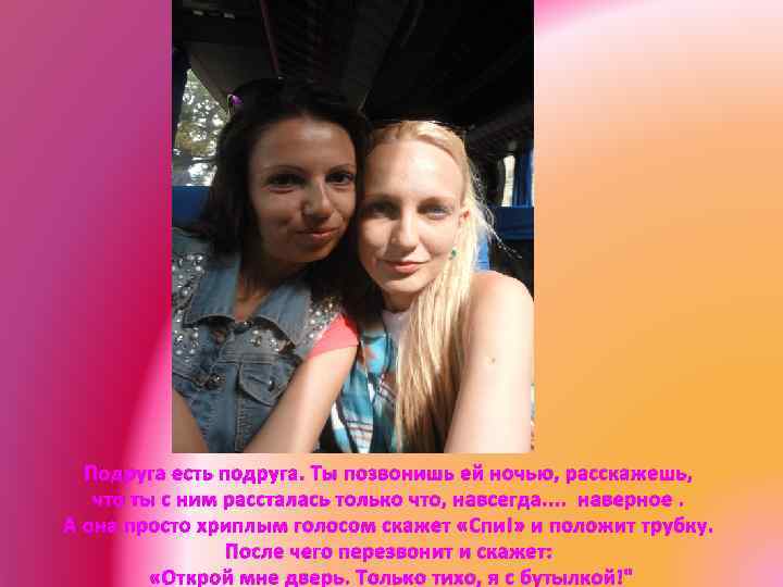 Подруга есть подруга. Ты позвонишь ей ночью, расскажешь, что ты с ним рассталась только