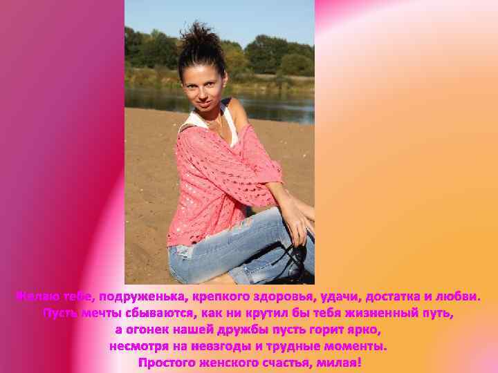 Желаю тебе, подруженька, крепкого здоровья, удачи, достатка и любви. Пусть мечты сбываются, как ни