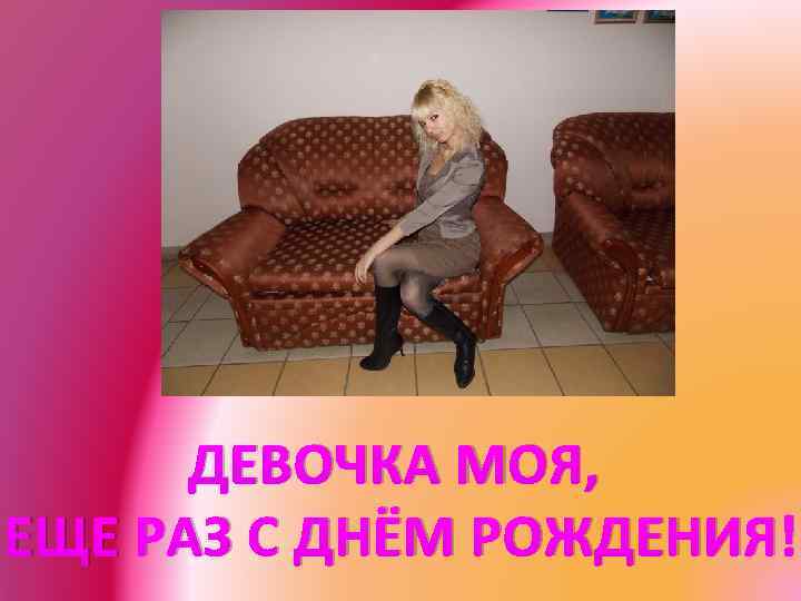ДЕВОЧКА МОЯ, ЕЩЕ РАЗ С ДНЁМ РОЖДЕНИЯ! 