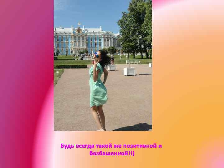 Будь всегда такой же позитивной и безбашенной!!) 