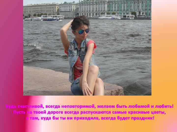 Будь счастливой, всегда неповторимой, желаем быть любимой и любить! Пусть на твоей дороге всегда