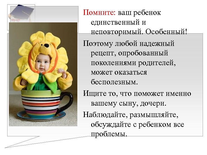 Помните: ваш ребенок единственный и неповторимый. Особенный! Поэтому любой надежный рецепт, опробованный поколениями родителей,