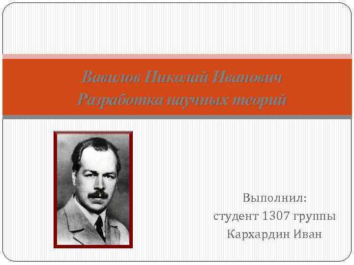 Вавилов Николай Иванович Разработка научных теорий Выполнил: студент 1307 группы Кархардин Иван 