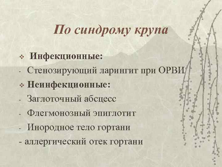 По синдрому крупа Инфекционные: - Стенозирующий ларингит при ОРВИ v Неинфекционные: - Заглоточный абсцесс