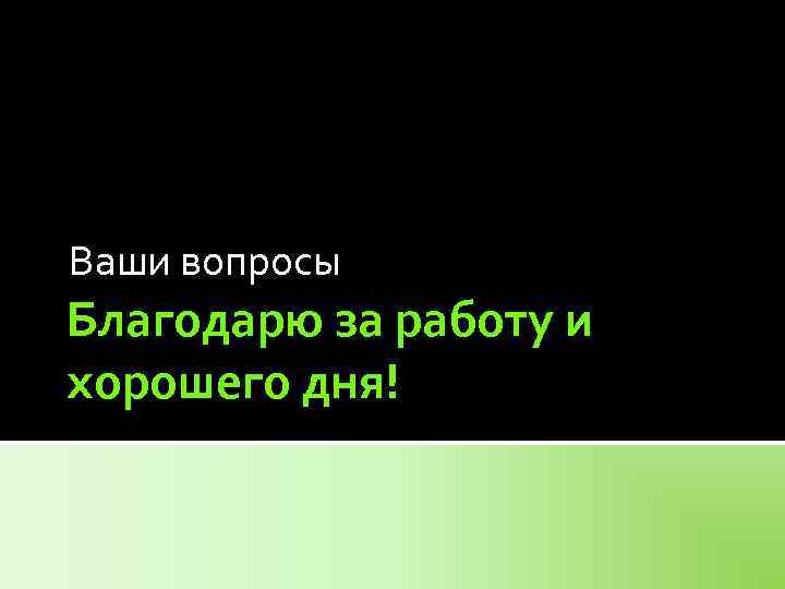 Ваши вопросы Благодарю за работу и хорошего дня! 