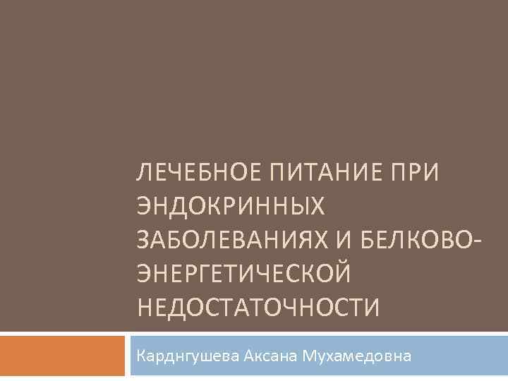 ЛЕЧЕБНОЕ ПИТАНИЕ ПРИ ЭНДОКРИННЫХ ЗАБОЛЕВАНИЯХ И БЕЛКОВОЭНЕРГЕТИЧЕСКОЙ НЕДОСТАТОЧНОСТИ Карднгушева Аксана Мухамедовна 