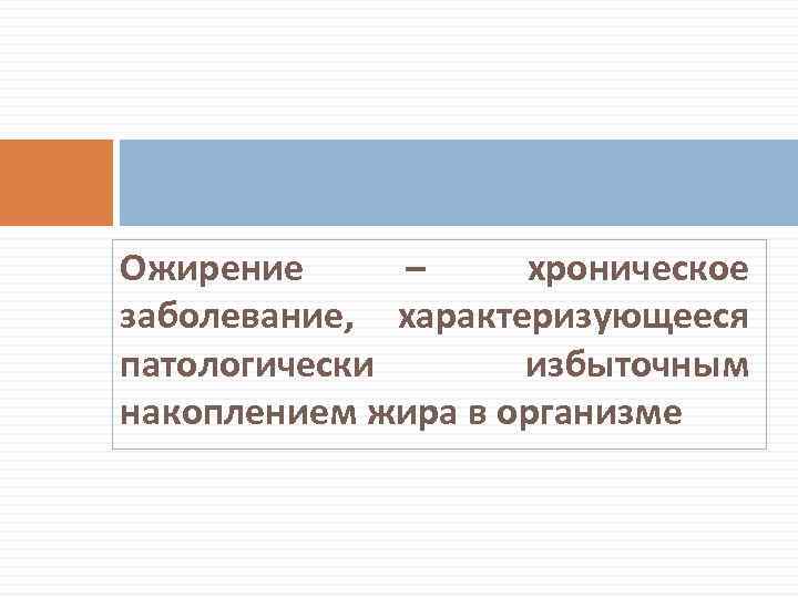  Ожирение – хроническое заболевание, характеризующееся патологически избыточным накоплением жира в организме 