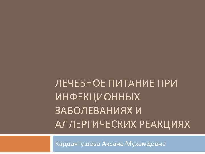 ЛЕЧЕБНОЕ ПИТАНИЕ ПРИ ИНФЕКЦИОННЫХ ЗАБОЛЕВАНИЯХ И АЛЛЕРГИЧЕСКИХ РЕАКЦИЯХ Кардангушева Аксана Мухамдовна 