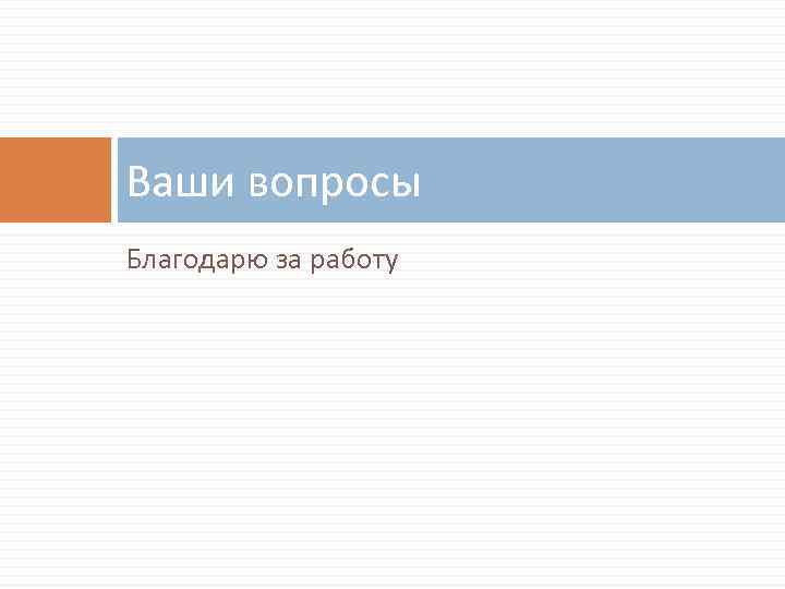 Ваши вопросы Благодарю за работу 