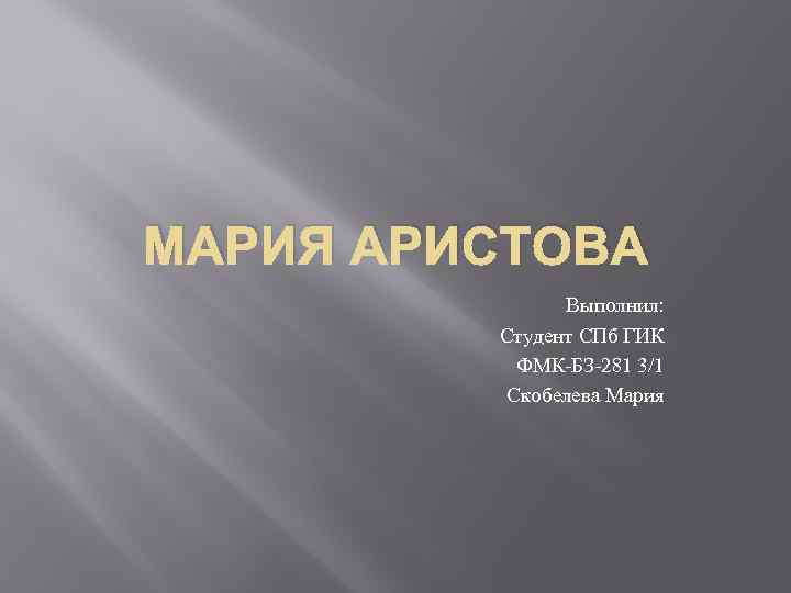 МАРИЯ АРИСТОВА Выполнил: Студент СПб ГИК ФМК-БЗ-281 3/1 Скобелева Мария 