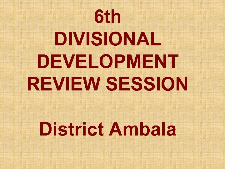 6 th DIVISIONAL DEVELOPMENT REVIEW SESSION District Ambala 
