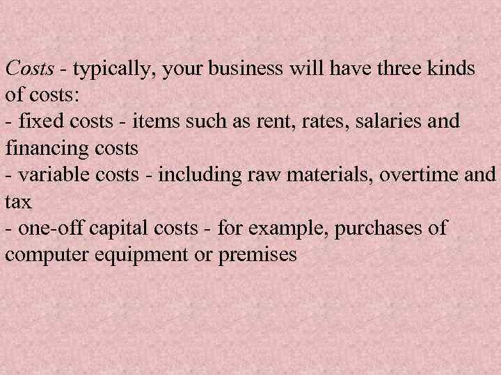 Costs - typically, your business will have three kinds of costs: - fixed costs