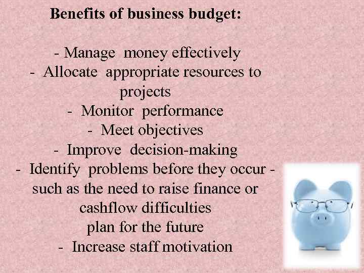 Benefits of business budget: - Manage money effectively - Allocate appropriate resources to projects
