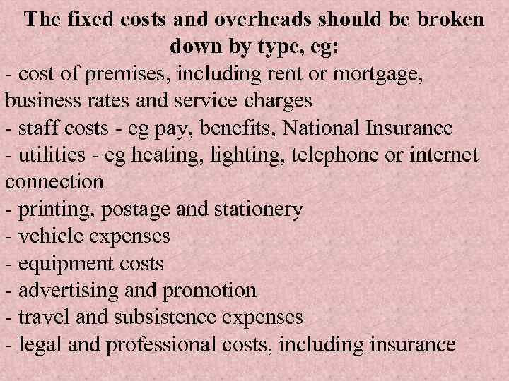 The fixed costs and overheads should be broken down by type, eg: - cost