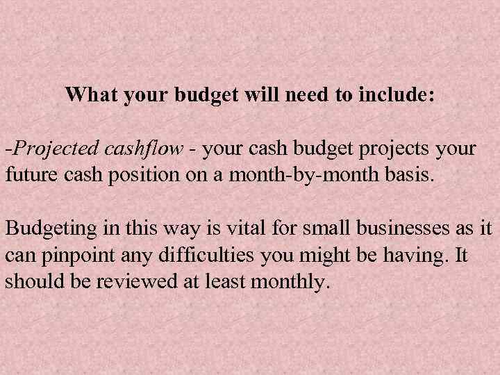 What your budget will need to include: -Projected cashflow - your cash budget projects